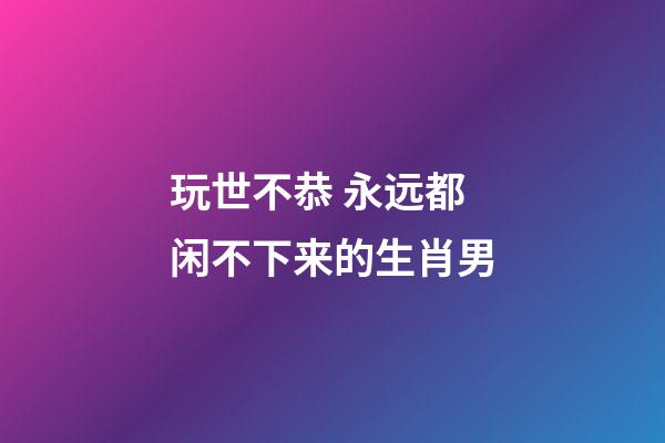 玩世不恭 永远都闲不下来的生肖男